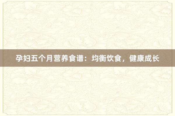 孕妇五个月营养食谱：均衡饮食，健康成长