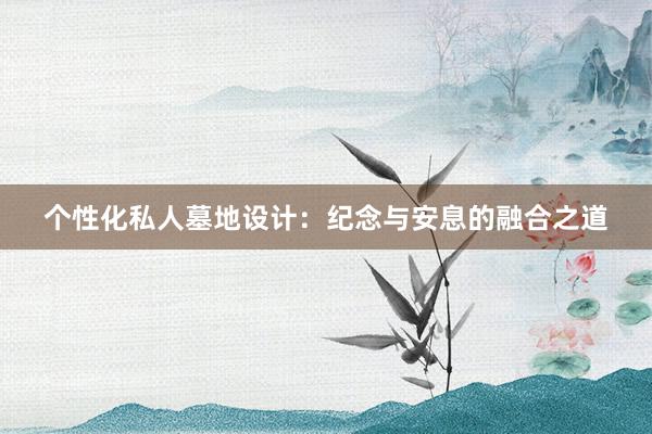 个性化私人墓地设计：纪念与安息的融合之道