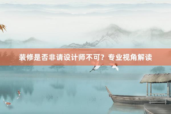 装修是否非请设计师不可？专业视角解读