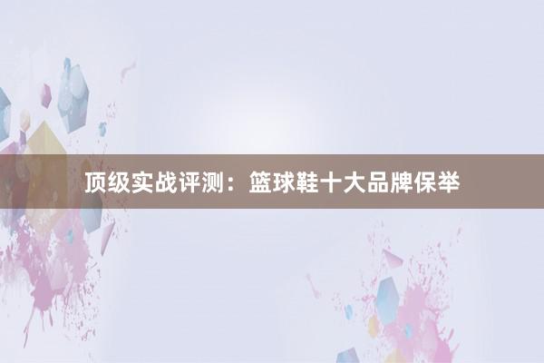 顶级实战评测：篮球鞋十大品牌保举